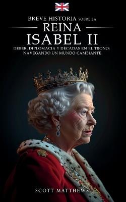 Breve historia sobre la Reina Isabel II - Deber, diplomacia y d?cadas en el trono: Navegando un mundo cambiante - Scott Matthews - cover