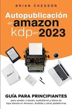 Autopublicaci?n en Amazon KDP en 2023 - Gu?a para principiantes para vender e-books, audiolibros y libros de tapa blanda en Amazon, Audible y otras plataformas