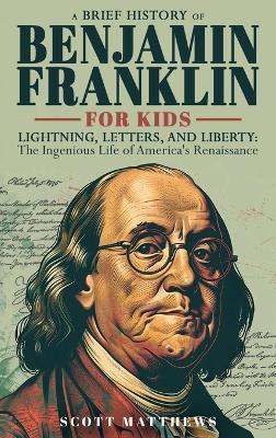 A Brief History of Ben Franklin for Kids - Lightning, Letters, and Liberty: The Ingenious Life of America's Renaissance Man - Scott Matthews - cover