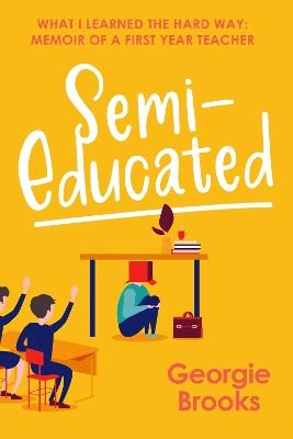 Semi-Educated: What I Learned the Hard Way: A First Year's Teacher's Memoir - Georgie Brooks - cover