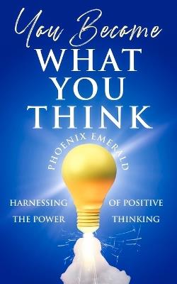 You Become What You Think: Harnessing the Power of Positive Thinking - Phoenix Emerald - cover