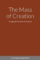 The Mass of Creation: Liturgies and Prayers for All Occasions - A Sacramentary Inspired by the Cosmology of Franciscan, First Nation, and Celtic Traditions - Joseph Randolph Bowers - cover