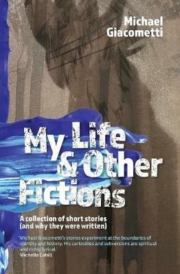 My Life & Other Fictions: A collection of short stories (and why they were written) - Michael Giacometti - cover