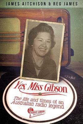 Yes, Miss Gibson: The Life and Times of an Australian Radio Legend - James Reg Aitchison James - cover