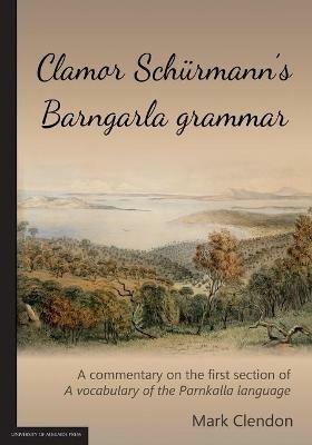 Clamor Schurmann's Barngarla grammar: A commentary on the first section of A vocabulary of the Parnkalla language (revised 2018) - Mark Clendon - cover