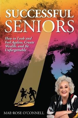Successful Seniors: How to Look and Feel Ageless, Create Wealth, and Be Unforgettable - Mae-Rose O'Connell - cover
