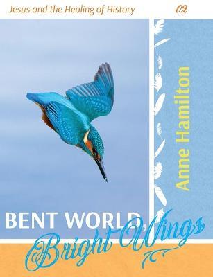 Bent World, Bright Wings: Jesus and the Healing of History 02 - Anne Hamilton - cover