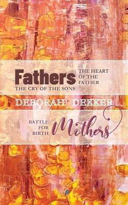 Fathers: The Heart of the Father, the Cry of the Sons Mothers: Battle for Birth - Deborah Dekker - cover