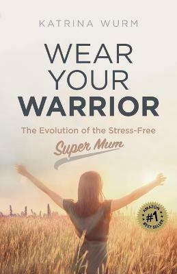 Wear Your Warrior: The Evolution of the Stress-Free Super Mum - Katrina Wurm - cover