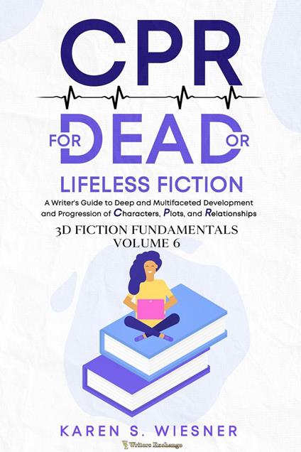 CPR for Dead or Lifeless Fiction: A Writer's Guide to Deep and Multifaceted Development and Progression of Characters, Plots, and Relationships