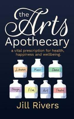 The Arts Apothecary: A vital prescription for health, happiness and wellbeing - Jill Rivers - cover