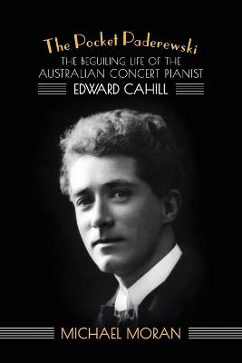 The Pocket Paderewski: The Beguiling Life of the Australian Concert Pianist Edward Cahill - Michael Moran - cover