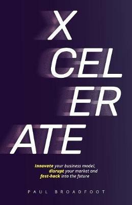 Xcelerate: Innovate Your Business Model, Disrupt Your Market - Paul Broadfoot - cover