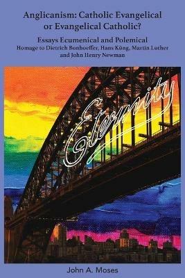 Anglicanism: Catholic Evangelical or Evangelical Catholic?: Homage to Dietrich Bonhoeffer, Hans Kung, Martin Luther and John Henry Newman - John A Moses - cover