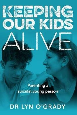 Keeping Our Kids Alive: Parenting a Suicidal Young Person - Lyn O'Grady - cover