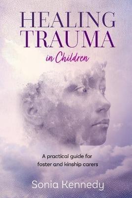 Healing Trauma in Children: A practical guide for foster and kinship carers - Sonia Kennedy - cover