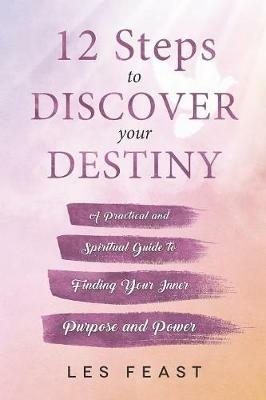 12 Steps to Discover Your Destiny: A Practical and Spiritual Guide to Finding Your Inner Purpose and Power - Les Feast - cover