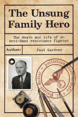 The Unsung Family Hero: The death and life of an anti-Nazi resistance fighter - Paul Gardener - cover