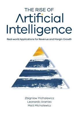 The Rise of Artificial Intelligence: Real-world Applications for Revenue and Margin Growth - Zbigniew Michalewicz,Leonardo Arantes,Matt Michalewicz - cover