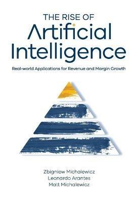 The Rise of Artificial Intelligence: Real-world Applications for Revenue and Margin Growth - Zbigniew Michalewicz,Leonardo Arantes,Matt Michalewicz - cover