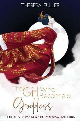 The Girl Who Became a Goddess: Folktales from Singapore, Malaysia and China - Theresa Fuller - cover