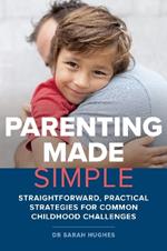 Parenting Made Simple: Straightforward, Practical Strategies for Common Childhood Challenges