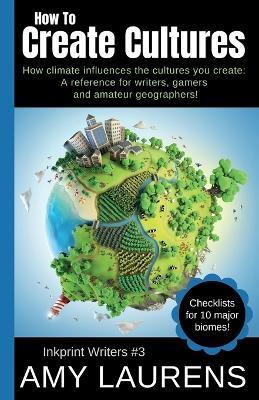 How To Create Cultures: How Climate Influences The Cultures You Create - A Reference For Writers, Gamers And Amateur Geographers! - Amy Laurens - cover