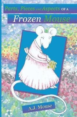 Parts, Pieces and Aspects of a Frozen Mouse - Aj Mouse - cover