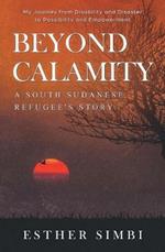 Beyond Calamity - A South Sudanese Refugee's Story: My Journey from Disability and Disaster to Possibility and Empowerment