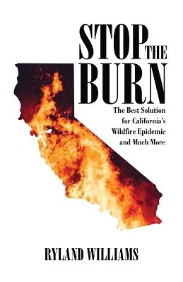 Stop The Burn: The Best Solution for California's Wild Fire Epidemic and Much More - Ryland Williams - cover