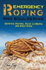 Emergency Roping and Bouldering: Survival Roping, Rock-Climbing, and Knot Tying