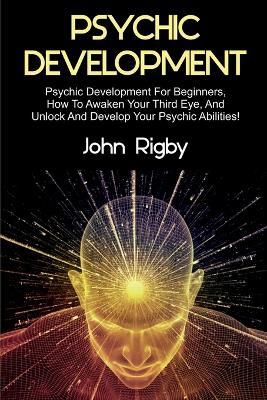 Psychic Development: Psychic Development for Beginners, How to Awaken your Third Eye, and Unlock and Develop your Psychic Abilities! - John Rigby - cover