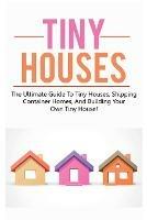 Tiny Houses: The ultimate guide to tiny houses, shipping container homes, and building your own tiny house!