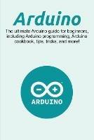 Arduino: The ultimate Arduino guide for beginners, including Arduino programming, Arduino cookbook, tips, tricks, and more! - Craig Newport - cover
