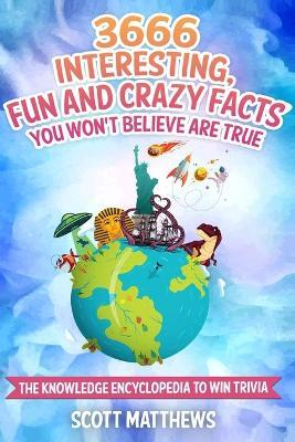 3666 Interesting, Fun And Crazy Facts You Won't Believe Are True - The Knowledge Encyclopedia To Win Trivia - Scott Matthews - cover