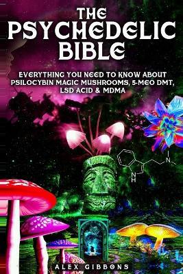 The Psychedelic Bible - Everything You Need To Know About Psilocybin Magic Mushrooms, 5-Meo DMT, LSD/Acid & MDMA - Alex Gibbons - cover