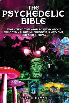 The Psychedelic Bible - Everything You Need To Know About Psilocybin Magic Mushrooms, 5-Meo DMT, LSD/Acid & MDMA - Alex Gibbons - cover