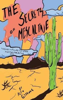 The Secrets Of Mescaline - Tripping On Peyote And Other Psychoactive Cacti - Alex Gibbons - cover