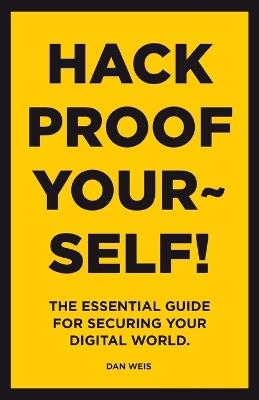 Hack Proof Yourself!: The essential guide for securing your digital world - Dan Weis - cover