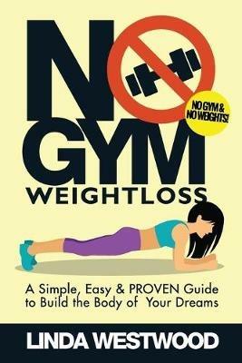 No Gym Weight Loss: A Simple, Easy & PROVEN Guide to Build The Body of Your Dreams With NO GYM & NO WEIGHTS! - Linda Westwood - cover