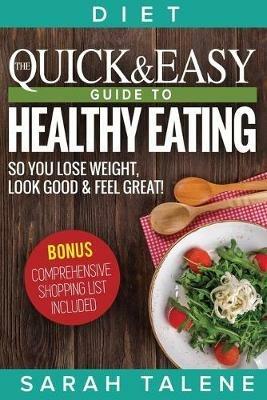 Diet: The Quick & Easy Guide to Healthy Eating So You Lose Weight, Look Good & Feel Great! (BONUS: Comprehensive Shopping List Included) - Sarah Talene - cover