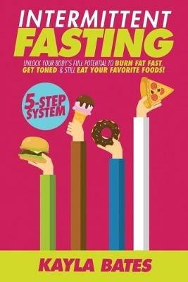 Intermittent Fasting: 5-Step System to Unlock Your Body's FULL Potential to Burn Fat FAST, Get Toned & Still Eat Your Favorite Foods! - Kayla Bates - cover