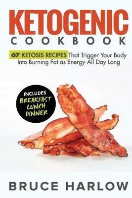 Ketogenic Cookbook: 67 Ketosis Recipes That Trigger Your Body into Burning Fat as Energy All Day Long (Includes Breakfast, Lunch, Dinner) - Bruce Harlow - cover