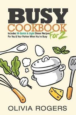 Busy Cookbook for 2: Includes 30 Quick & Light Dinner Recipes for You & Your Partner When You're Busy - Olivia Rogers - cover