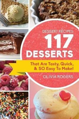 Dessert Recipes: 117 Desserts That Are Tasty, Quick & SO Easy to Make! - Olivia Rogers - cover