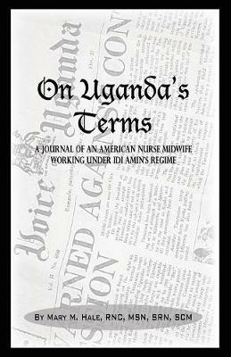 On Uganda's Terms: A Journal by an American Nurse-Midwife Working for Change in Uganda, East Africa During Idi Amin's Regime - Mary M. Hale - cover