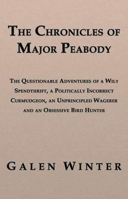 The Chronicles of Major Peabody: The Questionable Adventures of a Wily Spendthrift, a Politically Incorrect Curmudgeon, an Unprincipled Wagerer and an Obsessive Bird Hunter - Galen Winter - cover