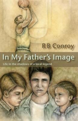 In My Father's Image: Life in the Shadows of a Local Legend - R B Conroy - cover