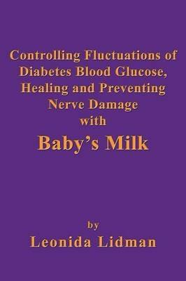 Controlling Fluctuations of Diabetes Blood Glucose, Healing and Preventing Nerve Damage with Baby's Milk - Leonida Lidman - cover