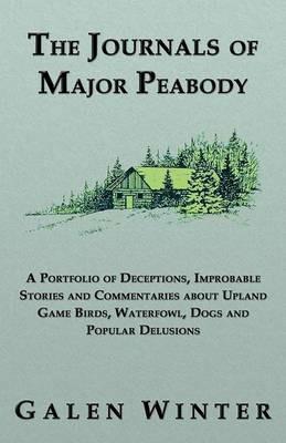 The Journals of Major Peabody: A Portfolio of Deceptions, Improbable Stories and Commentaries about Upland Game Birds, Waterfowl, Dogs and Popular de - Galen Winter - cover